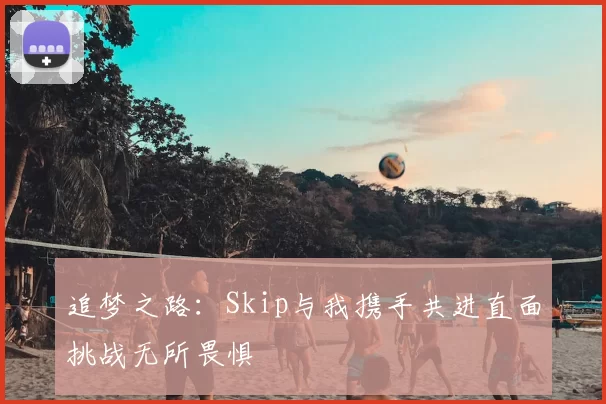 追梦之路:Skip与我携手共进直面挑战无所畏惧