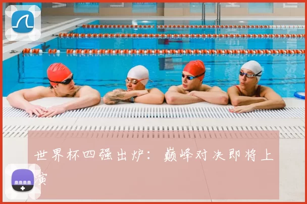 世界杯四强出炉:巅峰对决即将上演