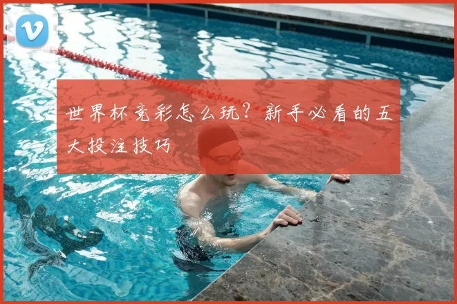世界杯竞彩怎么玩?新手必看的五大投注技巧