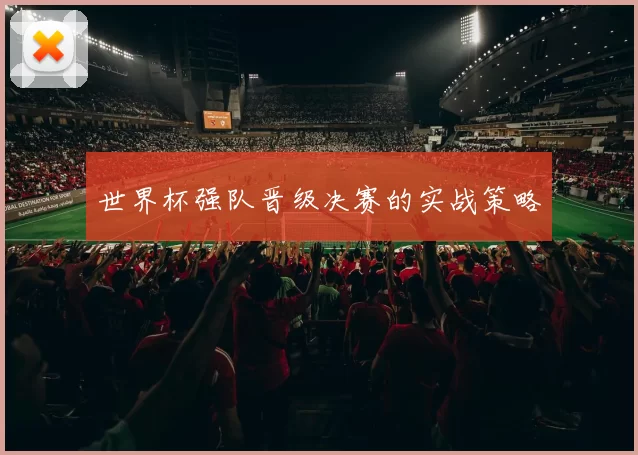 世界杯强队晋级决赛的实战策略