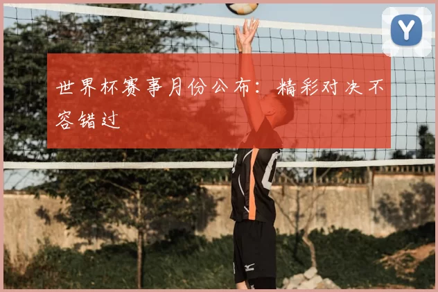世界杯赛事月份公布:精彩对决不容错过