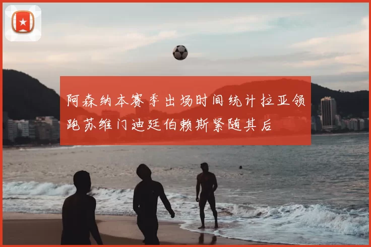 阿森纳本赛季出场时间统计拉亚领跑苏维门迪廷伯赖斯紧随其后