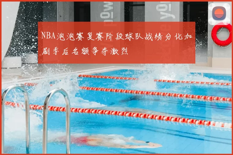 NBA泡泡赛复赛阶段球队战绩分化加剧季后名额争夺激烈