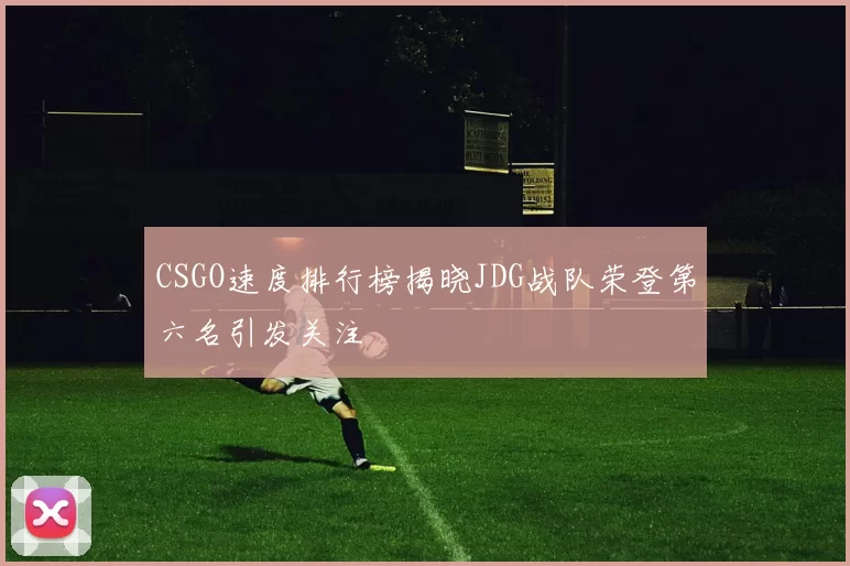CSGO速度排行榜揭晓JDG战队荣登第六名引发关注
