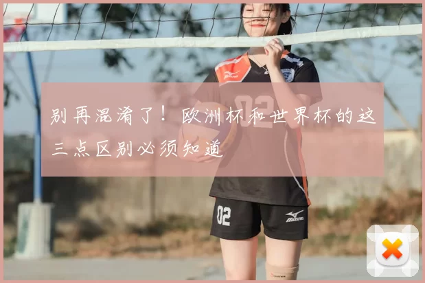 别再混淆了！欧洲杯和世界杯的这三点区别必须知道