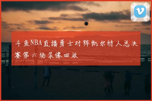 斗鱼NBA直播勇士对阵凯尔特人总决赛第六场录像回放