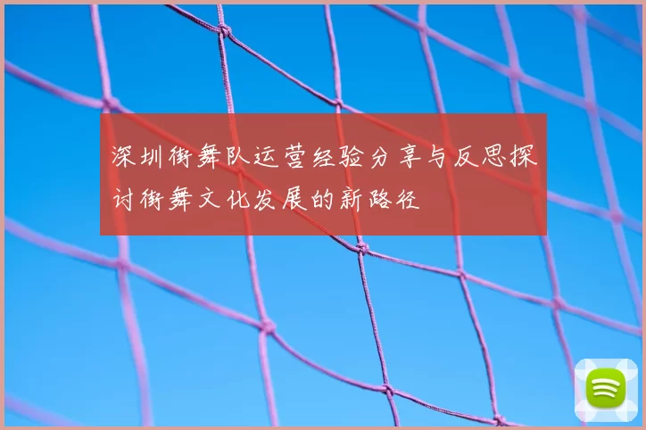 深圳街舞队运营经验分享与反思探讨街舞文化发展的新路径