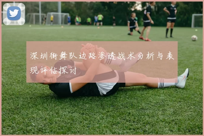 深圳街舞队边路渗透战术分析与表现评估探讨
