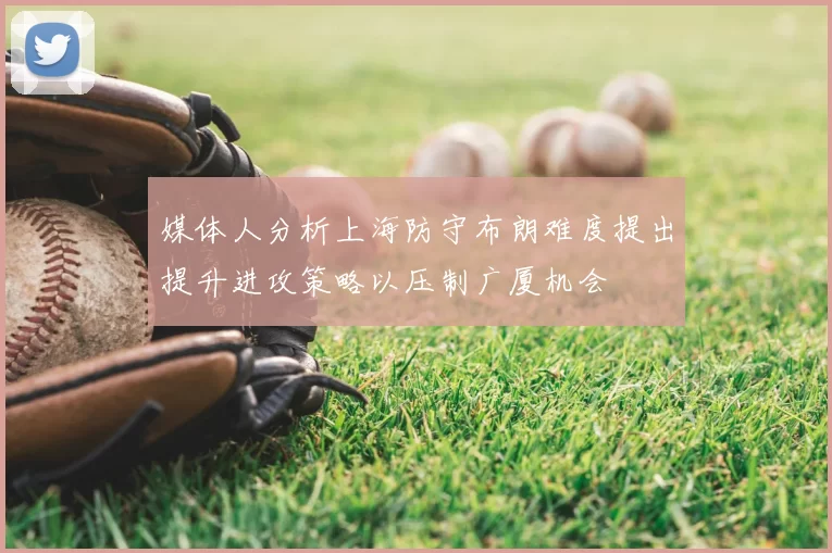 媒体人分析上海防守布朗难度提出提升进攻策略以压制广厦机会