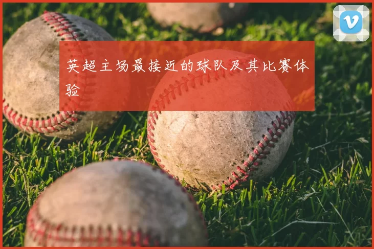 英超主场最接近的球队及其比赛体验