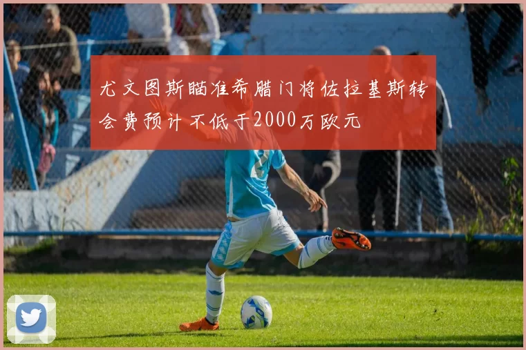 尤文图斯瞄准希腊门将佐拉基斯转会费预计不低于2000万欧元