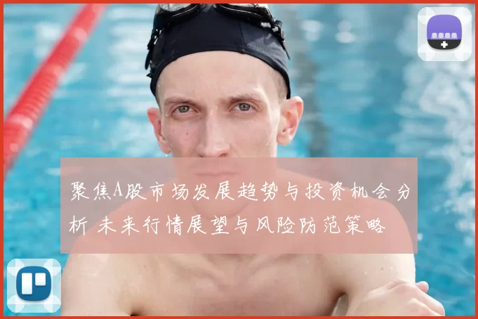 聚焦A股市场发展趋势与投资机会分析 未来行情展望与风险防范策略