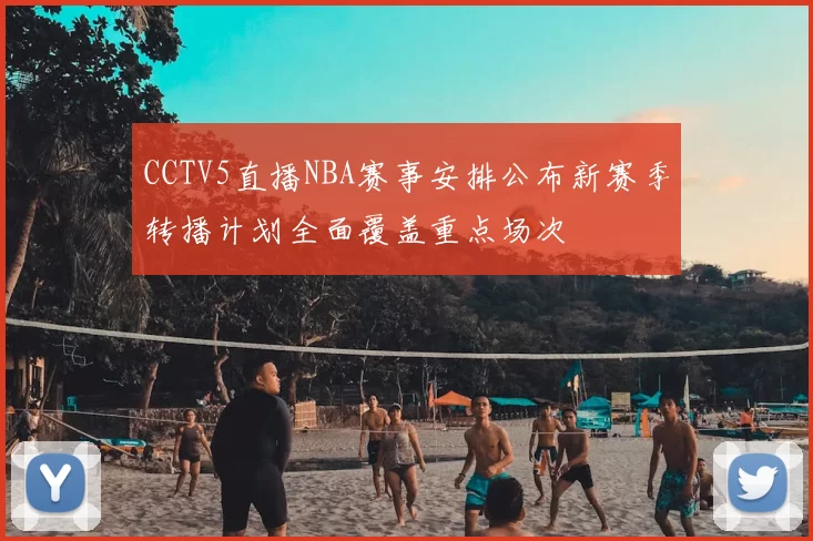 CCTV5直播NBA赛事安排公布新赛季转播计划全面覆盖重点场次