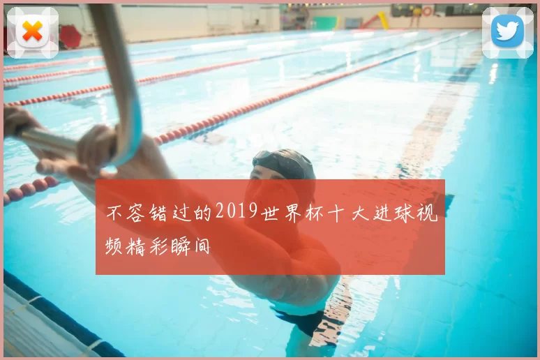 不容错过的2019世界杯十大进球视频精彩瞬间