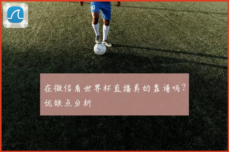 在微信看世界杯直播真的靠谱吗?优缺点分析
