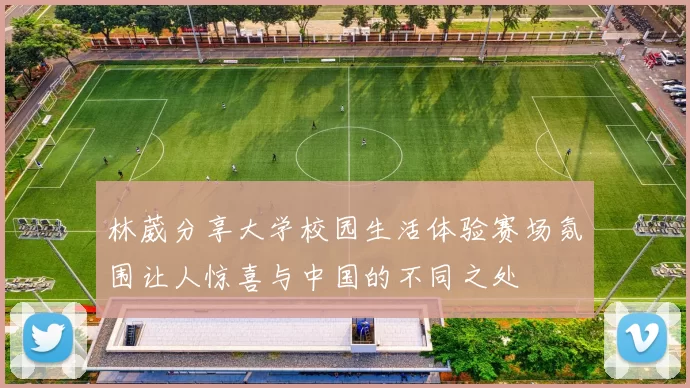 林葳分享大学校园生活体验赛场氛围让人惊喜与中国的不同之处