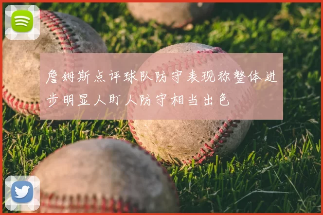 詹姆斯点评球队防守表现称整体进步明显人盯人防守相当出色