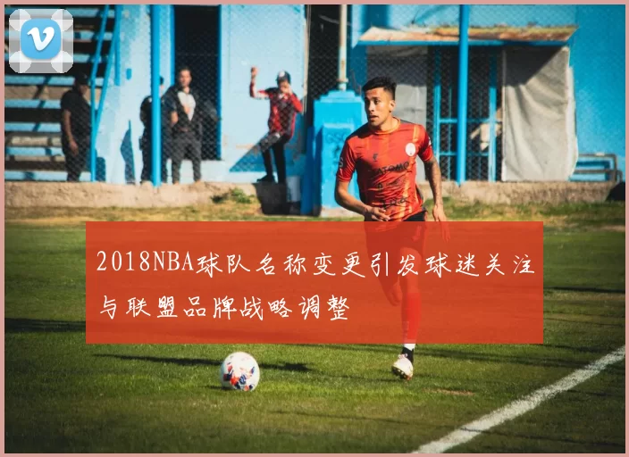 2018NBA球队名称变更引发球迷关注与联盟品牌战略调整