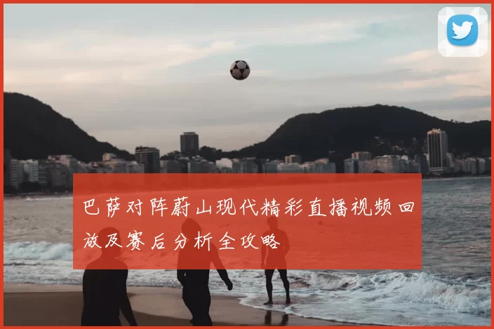 巴萨对阵蔚山现代精彩直播视频回放及赛后分析全攻略