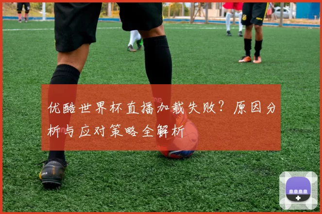 优酷世界杯直播加载失败?原因分析与应对策略全解析
