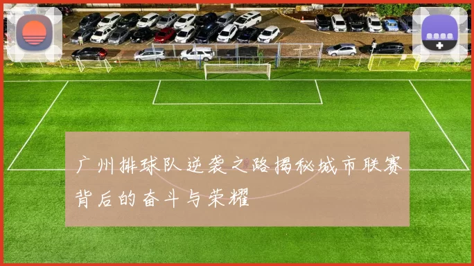 广州排球队逆袭之路揭秘城市联赛背后的奋斗与荣耀