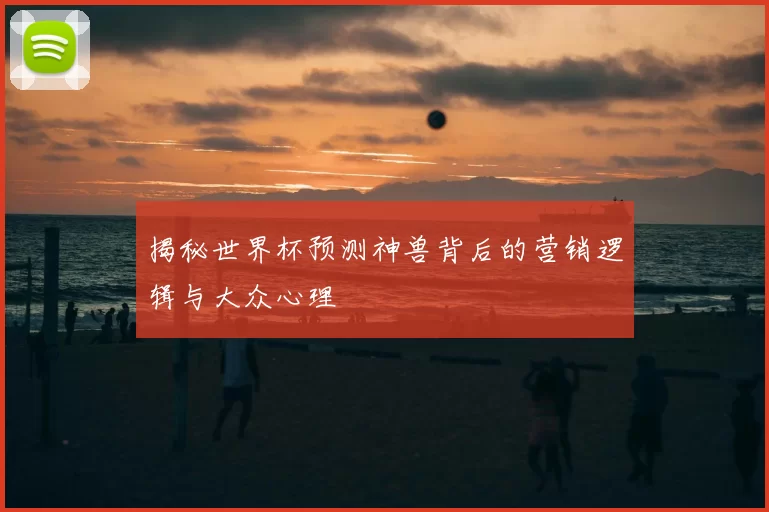 揭秘世界杯预测神兽背后的营销逻辑与大众心理