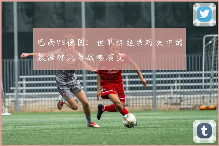 巴西vs德国:世界杯经典对决中的数据对比与战略演变