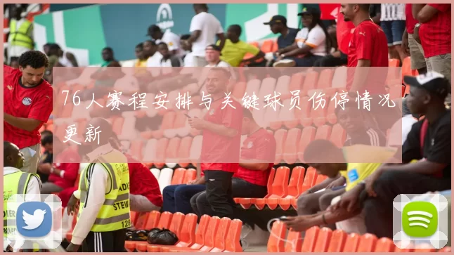 76人赛程安排与关键球员伤停情况更新