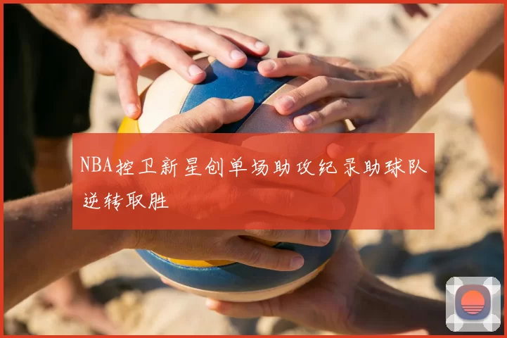 NBA控卫新星创单场助攻纪录助球队逆转取胜