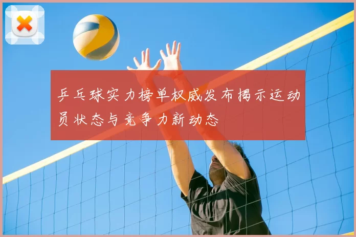 乒乓球实力榜单权威发布揭示运动员状态与竞争力新动态
