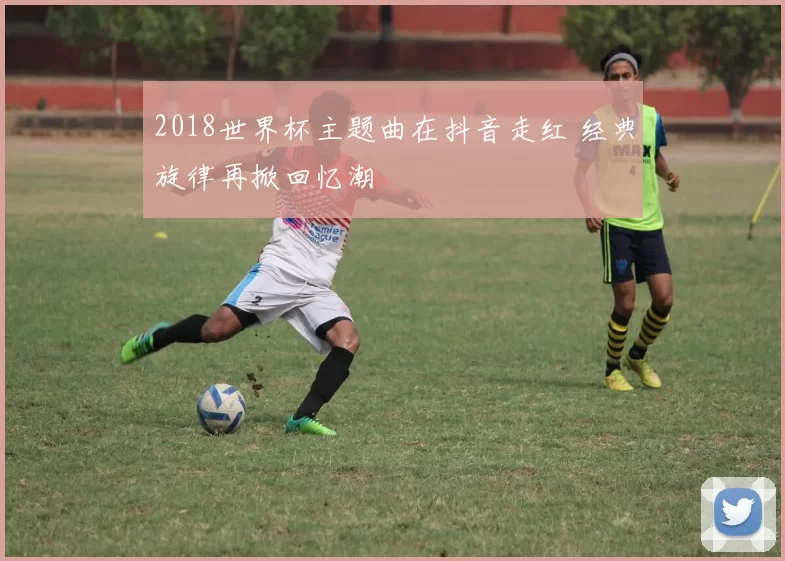 2018世界杯主题曲在抖音走红 经典旋律再掀回忆潮