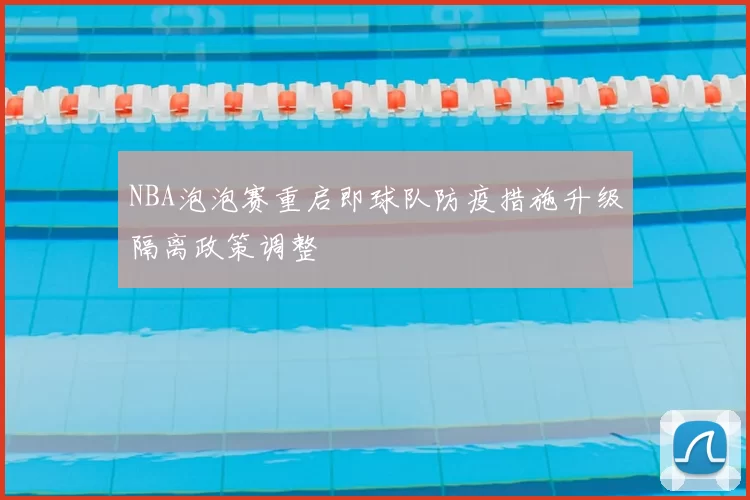 NBA泡泡赛重启即球队防疫措施升级隔离政策调整