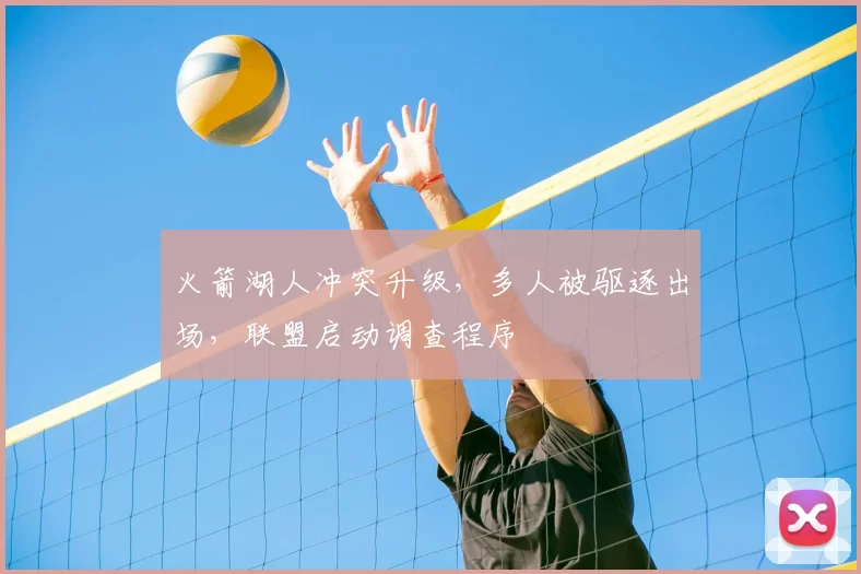 火箭湖人冲突升级，多人被驱逐出场，联盟启动调查程序