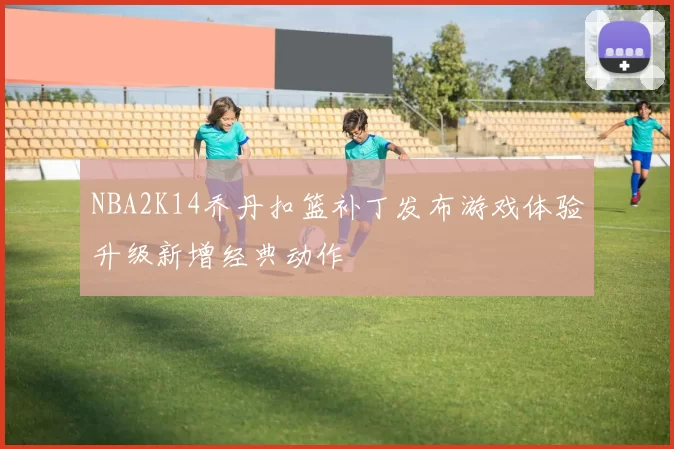 NBA2K14乔丹扣篮补丁发布游戏体验升级新增经典动作