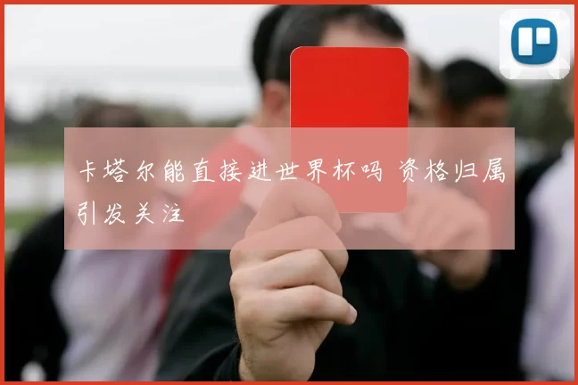 卡塔尔能直接进世界杯吗 资格归属引发关注