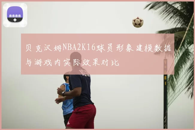 贝克汉姆NBA2K16球员形象建模数据与游戏内实际效果对比