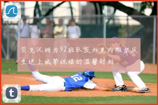 贝克汉姆为92班队友加里内维尔庆生送上诚挚祝福的温馨时刻