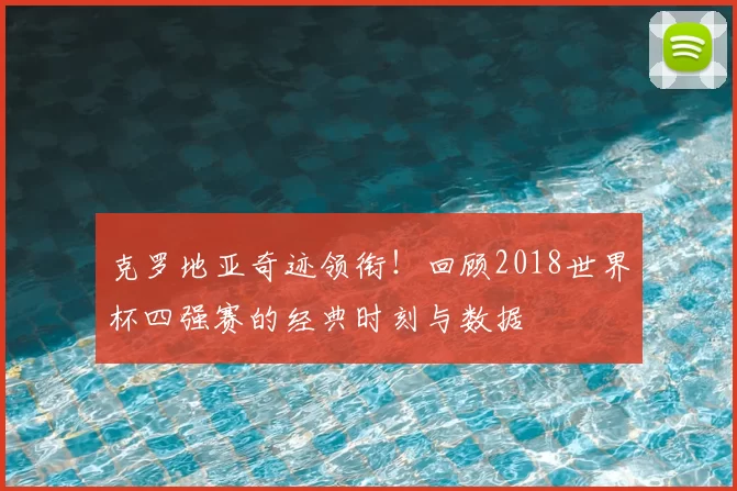 克罗地亚奇迹领衔!回顾2018世界杯四强赛的经典时刻与数据