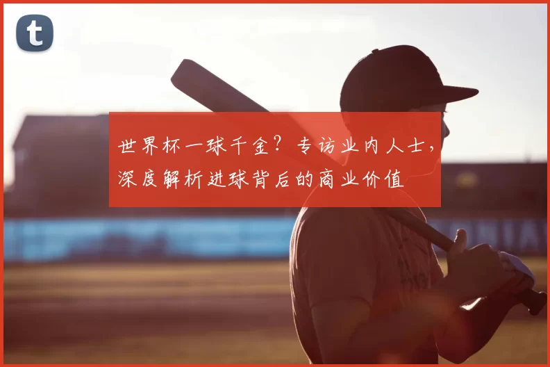世界杯一球千金?专访业内人士,深度解析进球背后的商业价值