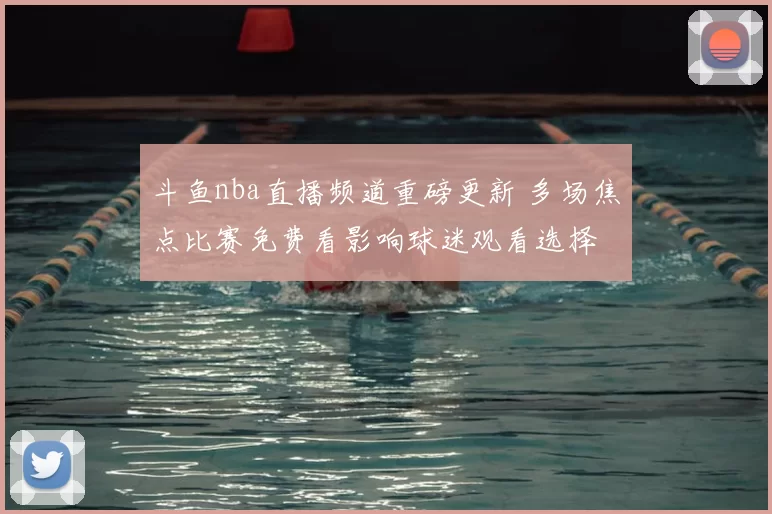 斗鱼nba直播频道重磅更新 多场焦点比赛免费看影响球迷观看选择
