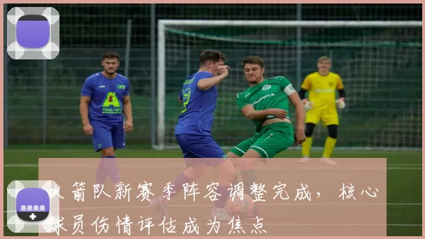 火箭队新赛季阵容调整完成,核心球员伤情评估成为焦点