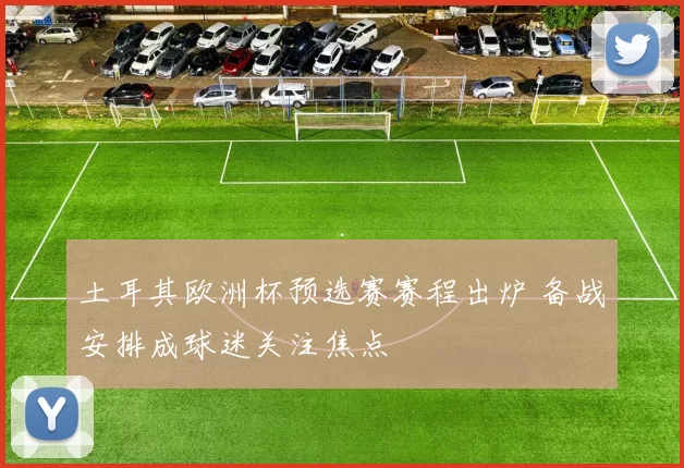 土耳其欧洲杯预选赛赛程出炉 备战安排成球迷关注焦点