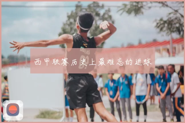 西甲联赛历史上最难忘的进球