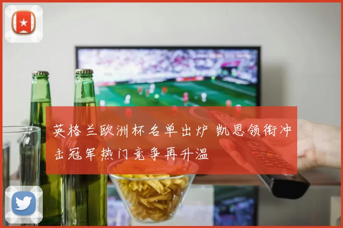 英格兰欧洲杯名单出炉 凯恩领衔冲击冠军热门竞争再升温