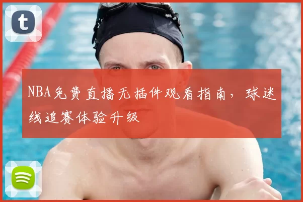 NBA免费直播无插件观看指南，球迷线追赛体验升级
