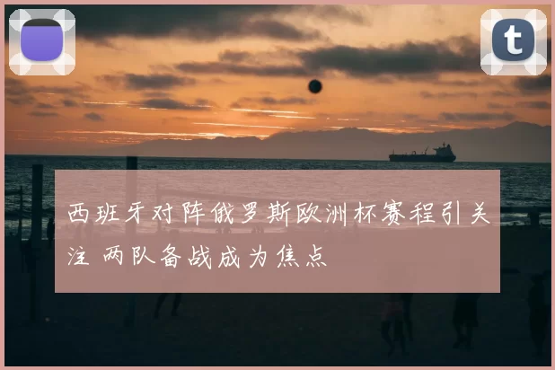 西班牙对阵俄罗斯欧洲杯赛程引关注 两队备战成为焦点