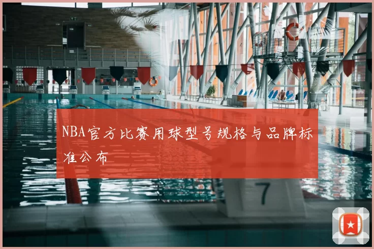 NBA官方比赛用球型号规格与品牌标准公布