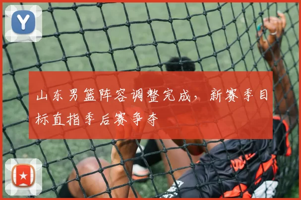 山东男篮阵容调整完成，新赛季目标直指季后赛争夺