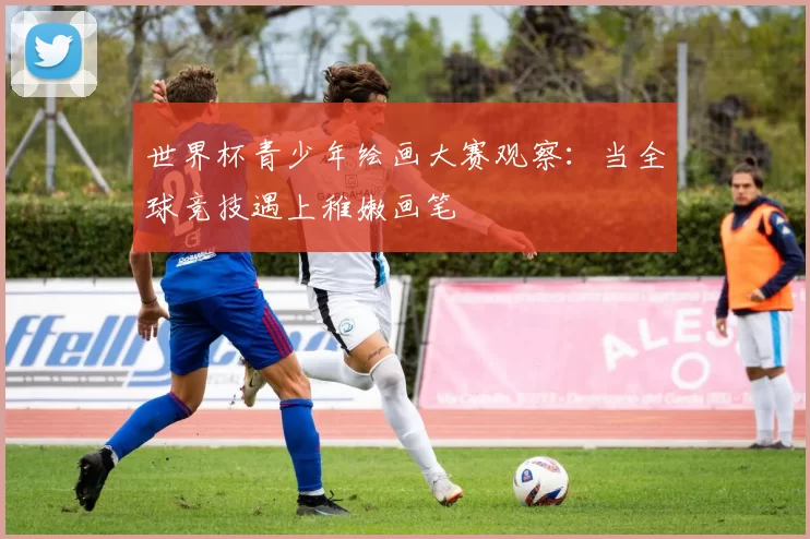 世界杯青少年绘画大赛观察:当全球竞技遇上稚嫩画笔