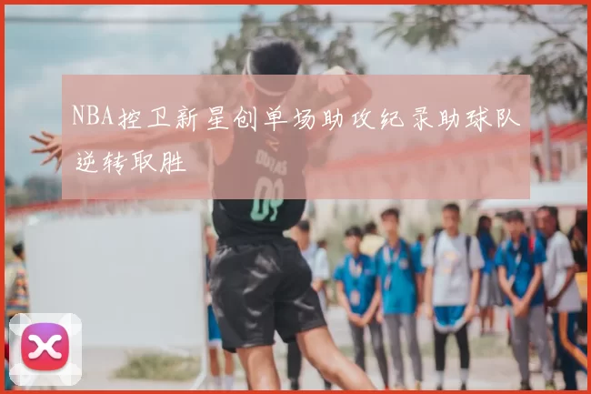 NBA控卫新星创单场助攻纪录助球队逆转取胜